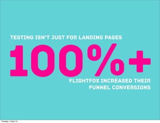 TESTING ISN’T JUST FOR LANDING PAGES




       100%+                FLIGHTFOX increased their
                                  funnel conversions




Tuesday, 2 April 13
 