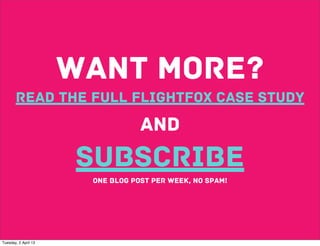 WANT MORE?
       READ THE full flightfox CASE STUDY
                                  AND
                      SUBSCRIBE
                       one blog post per week, no spam!




Tuesday, 2 April 13
 
