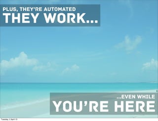 PLUS, THEY’RE AUTOMATED

 THEY WORK...




                            ...EVEN WHILE

                      YOU’RE HERE
Tuesday, 2 April 13
 