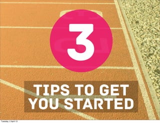 3
                       TIPS TO get
                      YOU STARTED
Tuesday, 2 April 13
 