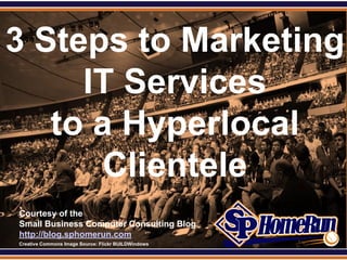 SPHomeRun.com


3 Steps to Marketing
     IT Services
   to a Hyperlocal
       Clientele
  Courtesy of the
  Small Business Computer Consulting Blog
  http://blog.sphomerun.com
  Creative Commons Image Source: Flickr BUILDWindows
 