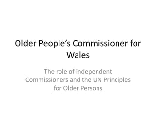 Older People’s Commissioner for
             Wales
      The role of independent
  Commissioners and the UN Principles
          for Older Persons
 