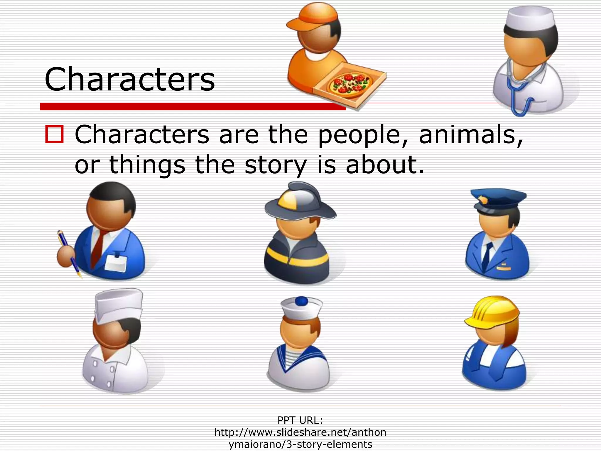 Characters
 Characters are the people, animals,
or things the story is about.
PPT URL:
http://www.slideshare.net/anthon
ymaiorano/3-story-elements
 