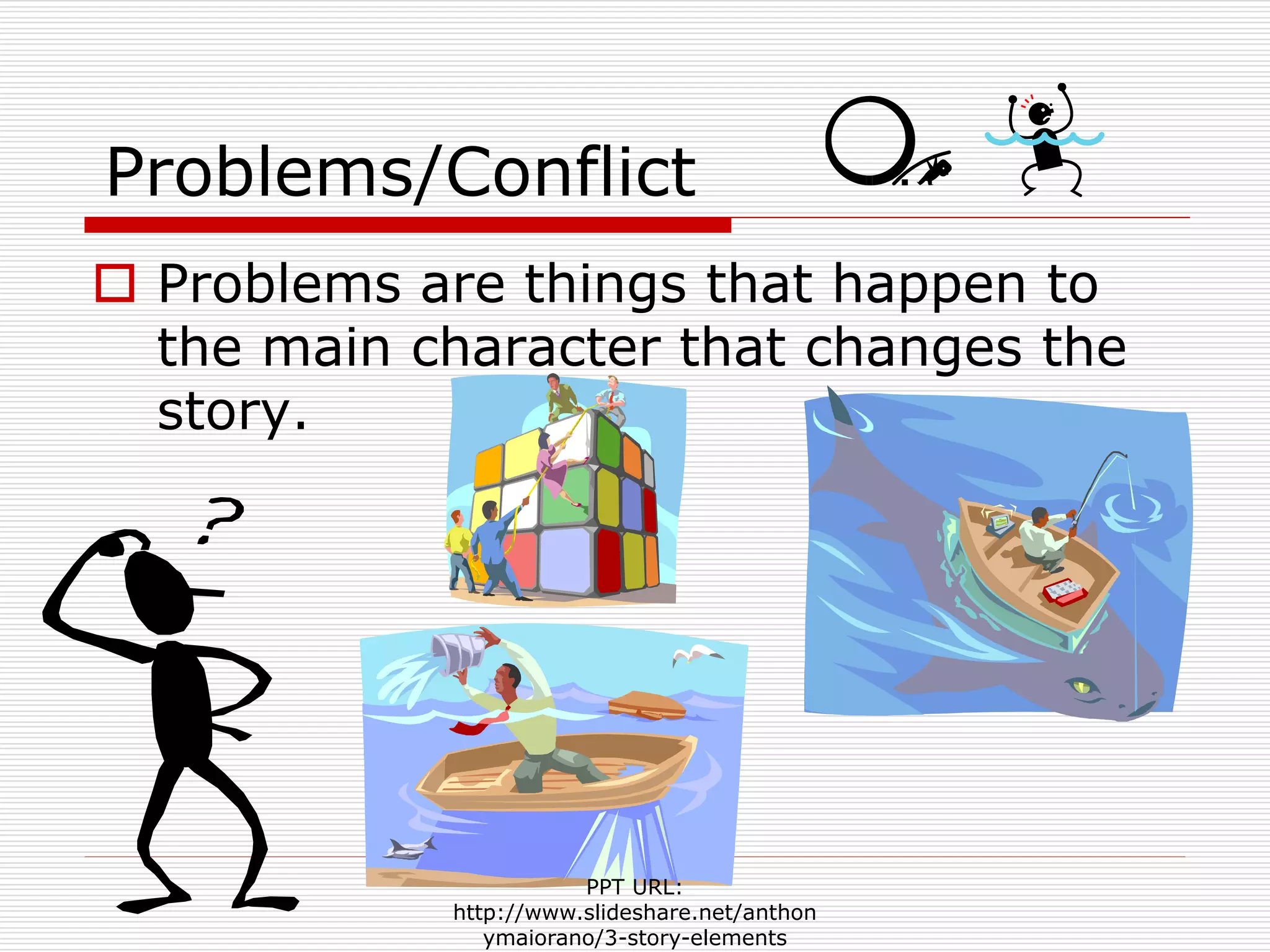 Problems/Conflict
 Problems are things that happen to
the main character that changes the
story.
PPT URL:
http://www.slideshare.net/anthon
ymaiorano/3-story-elements
 