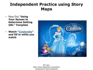 Independent Practice using Story
Maps
• Pass Out “Using
Your Senses to
Determine Setting
URL” Template
• Watch “Cinderella”
and fill in while you
watch
PPT URL:
http://www.slideshare.net/anthon
ymaiorano/3-story-elements
 