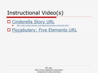  Cinderella Story URL
 URL: http://www.learner.org/interactives/story/cinderella.html
 Flocabulary: Five Elements URL https://www.youtube.com/watch?v=c6I24S72Jps
Instructional Video(s)
PPT URL:
http://www.slideshare.net/anthon
ymaiorano/3-story-elements
 