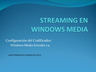 Configuración del Codificador:
   Windows Media Encoder v.9

 JUAN FRANCISCO GONZALEZ POLO
 