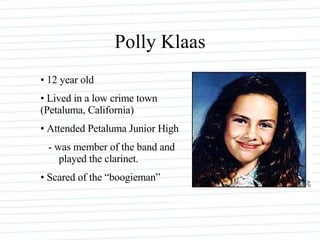 Polly Klaas 12 year old Lived in a low crime town (Petaluma, California) Attended Petaluma Junior High - was member of the band and  played the clarinet. Scared of the “boogieman” 
