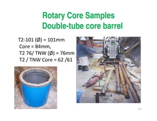 133
Rotary Core Samples
Double-tube core barrel
T2-101 (Ø) = 101mm
Core = 84mm,
T2 76/ TNW (Ø) = 76mm
T2 / TNW Core = 62 /61
Downloadedfrom:09ce.blogspot.com
Providedby:DkMamonai-09CE37
 