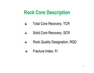 182
Rock Core Description
Total Core Recovery, TCR
Solid Core Recovery, SCR
Rock Quality Designation, RQD
Fracture Index, FI
Downloadedfrom:09ce.blogspot.com
Providedby:DkMamonai-09CE37
 