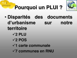 Pourquoi un PLUI ?
Disparités des documents
sur notre
territoire
2 PLU
2 POS
1 carte communale
7 communes en RNU
 