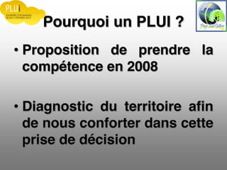 Pourquoi un PLUI ?
Proposition de prendre la
compétence en 2008
Diagnostic du territoire afin
de nous conforter dans cette
prise de décision
 