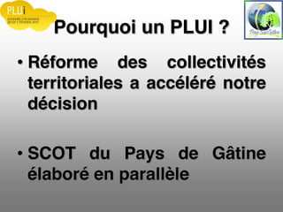 Pourquoi un PLUI ?
Réforme des collectivités
territoriales a accéléré notre
décision
SCOT du Pays de Gâtine
élaboré en parallèle
 