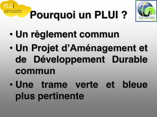 Pourquoi un PLUI ?
Un règlement commun
Un Projet et
de Développement Durable
commun
Une trame verte et bleue
plus pertinente
 