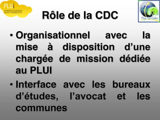 Rôle de la CDC
Organisationnel avec la
mise à disposition
chargée de mission dédiée
au PLUI
Interface avec les bureaux
et les
communes
 