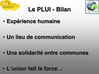 Le PLUI - Bilan
Expérience humaine
Un lieu de communication
Une solidarité entre communes
fait la force
 