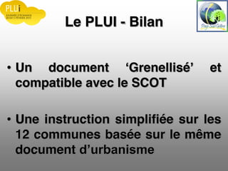 Le PLUI - Bilan
Un document Grenellisé et
compatible avec le SCOT
Une instruction simplifiée sur les
12 communes basée sur le même
document
 