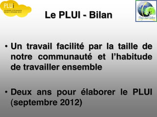 Le PLUI - Bilan
Un travail facilité par la taille de
notre communauté et
de travailler ensemble
Deux ans pour élaborer le PLUI
(septembre 2012)
 