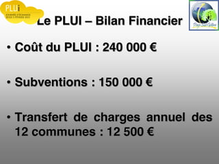 Le PLUI Bilan Financier
Coût du PLUI : 240 000
Subventions : 150 000
Transfert de charges annuel des
12 communes : 12 500
 