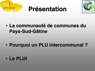 Présentation
La communauté de communes du
Pays-Sud-Gâtine
Pourquoi un PLU intercommunal ?
Le PLUI
 