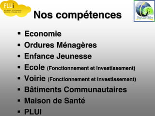 Nos compétences
Economie
Ordures Ménagères
Enfance Jeunesse
Ecole (Fonctionnement et Investissement)
Voirie (Fonctionnement et Investissement)
Bâtiments Communautaires
Maison de Santé
PLUI
 