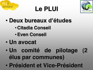 Le PLUI
Deux bureaux
Citadia Conseil
Even Conseil
Un avocat
Un comité de pilotage (2
élus par communes)
Président et Vice-...