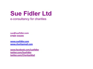 Sue Fidler Ltde-consultancy for charities sue@suefidler.com 07889 350285 www.suefidler.com www.charityemail.com www.facebook.com/suefidler twitter.com/SueFidler twitter.com/CharityeMail 