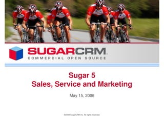 Sugar 5
Sales, Service and Marketing
              May 15, 2008



        ©2008 SugarCRM Inc. All rights reserved.