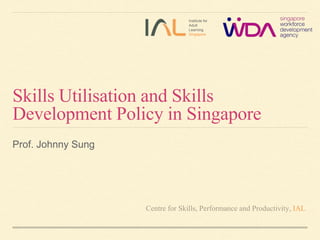 Institute for 
Adult 
Learning 
Singapore 
Skills Utilisation and Skills 
Development Policy in Singapore 
Prof. Johnny Sung 
Centre for Skills, Performance and Productivity, IAL 
 
