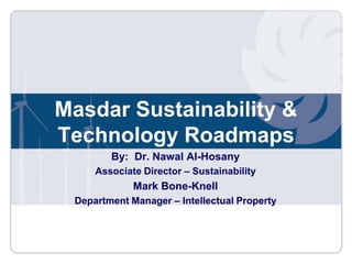 MasdarSustainability & Technology Roadmaps By:  Dr. Nawal Al-Hosany Associate Director – Sustainability  Mark Bone-Knell Department Manager – Intellectual Property 