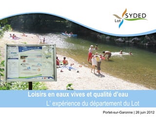 Loisirs en eaux vives et qualité d’eau
       L’ expérience du département du Lot
                            Portet-sur-Garonne | 26 juin 2012
 