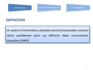 DEFINITION
6
Un système d’informatique ubiquitaire permet d’automatiser certaines
tâches quotidiennes grâce aux différents objets communicants
disponibles [SM03]
Introduction Approches de développement Conclusion
 