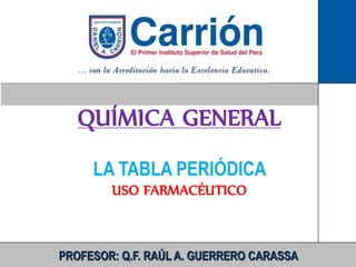 QUÍMICA GENERAL
LA TABLA PERIÓDICA
USO FARMACÉUTICO
CLASCCÑLL
PROFESOR: Q.F. RAÚL A. GUERRERO CARASSA
 