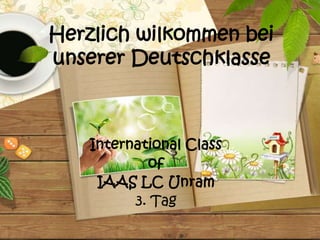 Herzlich wilkommen bei
unserer Deutschklasse



    International Class
            of
     IAAS LC Unram
          3. Tag
 