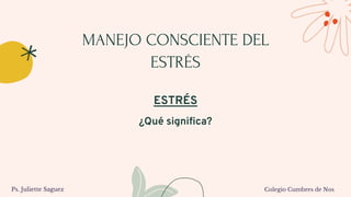 MANEJO CONSCIENTE DEL
ESTRÉS
ESTRÉS
¿Qué significa?
Ps. Juliette Saguez Colegio Cumbres de Nos
 
