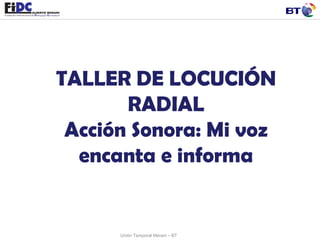 TALLER DE LOCUCIÓN RADIAL Acción Sonora: Mi voz encanta e informa Unión Temporal Merani – BT 