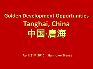 Golden Development Opportunities  Tanghai, China 中国 唐海 April 21st, 2010    Hannover Messe  