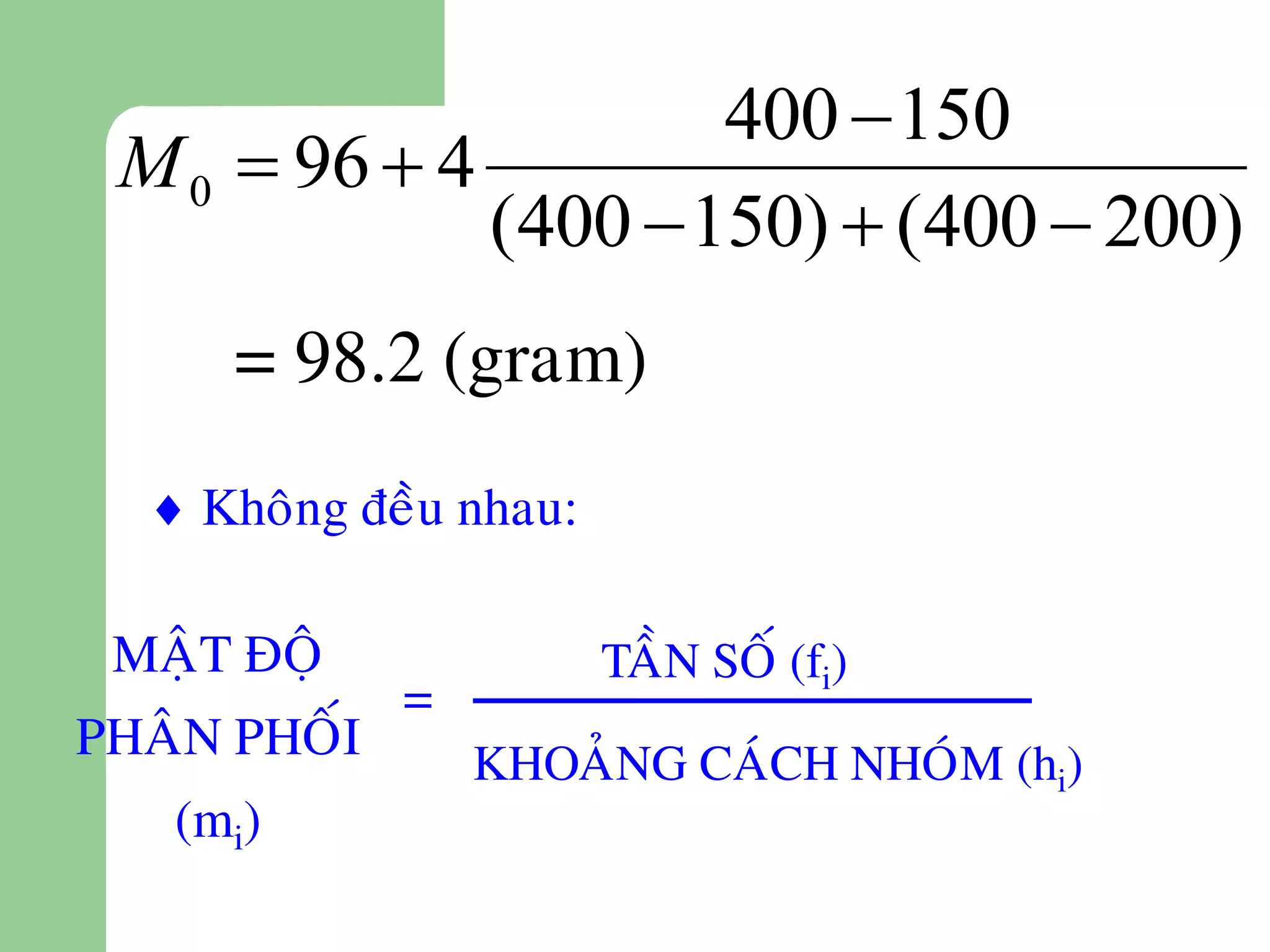 400  150
 M 0  96  4
              (400  150)  (400  200)
      = 98.2 (gram)
   Khoâng ñeàu nhau:

 MAÄT ÑOÄ               TAÀN SOÁ (fi)
              =
PHAÂN PHOÁI       KHOAÛNG CAÙCH NHOÙM (hi)
   (mi)
 
