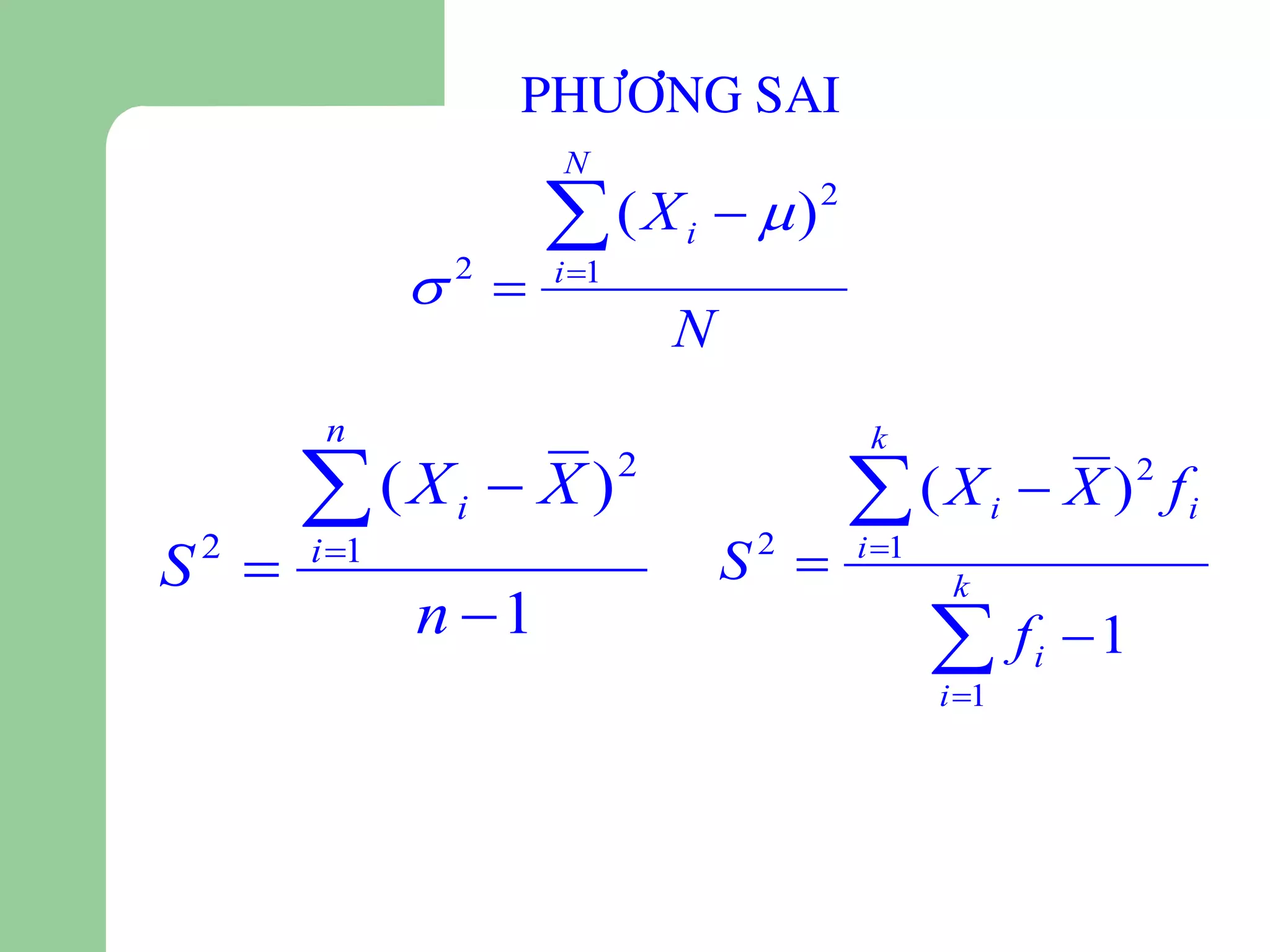 PHÖÔNG SAI
                    N

                     ( X i   )2
              
              2     i 1
                               N
       n

      (Xi  X )
                                          k
                           2
                                          ( X i  X )2 fi
S 
 2    i 1                         S 
                                    2    i 1

             n 1
                                                 k

                                                f
                                                i 1
                                                       i   1
 