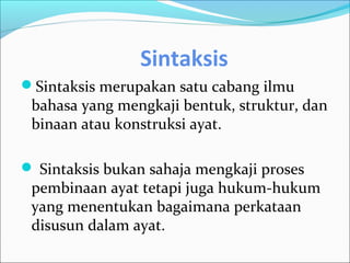 Sintaksis
Sintaksis merupakan satu cabang ilmu
 bahasa yang mengkaji bentuk, struktur, dan
 binaan atau konstruksi ayat.

 Sintaksis bukan sahaja mengkaji proses
 pembinaan ayat tetapi juga hukum-hukum
 yang menentukan bagaimana perkataan
 disusun dalam ayat.
 