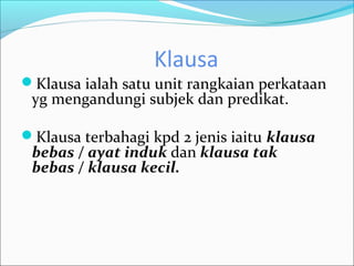 Klausa
Klausa ialah satu unit rangkaian perkataan
 yg mengandungi subjek dan predikat.

Klausa terbahagi kpd 2 jenis iaitu klausa
 bebas / ayat induk dan klausa tak
 bebas / klausa kecil.
 