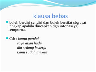 klausa bebas
boleh berdiri sendiri dan boleh bersifat sbg ayat
 lengkap apabila diucapkan dgn intonasi yg
 sempurna.

Cth : kamu pandai
       saya akan hadir
       dia sedang bekerja
       kami sudah makan
 