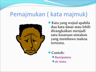 Pemajmukan ( kata majmuk)
            Kata yang wujud apabila
             dua kata dasar atau lebih
             dirangkaikan menjadi
             satu kesatuan sintaksis
             yang membawa makna
             tertentu.

            Contoh:
              Bumiputera
              air mata.
 