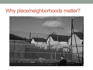 Why place/neighborhoods matter?
 