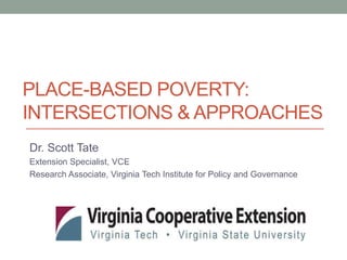 PLACE-BASED POVERTY:
INTERSECTIONS & APPROACHES
Dr. Scott Tate
Extension Specialist, VCE
Research Associate, Virginia Tech Institute for Policy and Governance
 