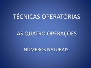 TÉCNICAS OPERATÓRIAS

 AS QUATRO OPERAÇÕES

   NÚMEROS NATURAIS
 
