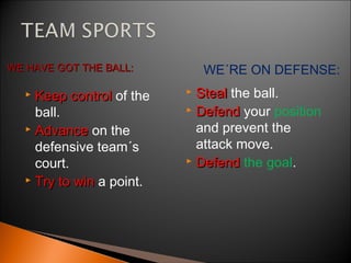  Keep controlKeep control of the
ball.
 AdvanceAdvance on the
defensive team´s
court.
 Try to winTry to win a point.
 StealSteal the ball.
 DefendDefend your position
and prevent the
attack move.
 DefendDefend the goal.
WE HAVE GOT THE BALL:WE HAVE GOT THE BALL: WE´RE ON DEFENSE:
 
