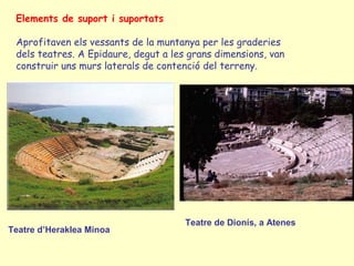 Elements de suport i suportats

 Aprofitaven els vessants de la muntanya per les graderies
 dels teatres. A Epidaure, degut a les grans dimensions, van
 construir uns murs laterals de contenció del terreny.




                                      Teatre de Dionís, a Atenes
Teatre d’Heraklea Minoa
 