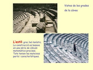 Vistes de les grades
                              de la càvea




L’estil: grec hel-lenístic.
La construcció es basava
en una sèrie de càlculs
matemàtics precisos.
Tots tenien les mateixes
parts i característiques.
 