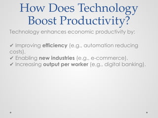 How Does Technology
Boost Productivity?
Technology enhances economic productivity by:
✔ Improving efficiency (e.g., automation reducing
costs).
Enabling
✔ new industries (e.g., e-commerce).
Increasing
✔ output per worker (e.g., digital banking).
 